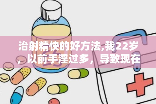 治射精快的好方法,我22岁，以前手淫过多，导致现在很快就射精了，请问怎样治疗