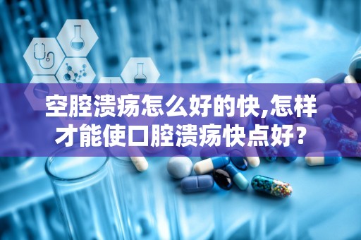 空腔溃疡怎么好的快,怎样才能使口腔溃疡快点好？