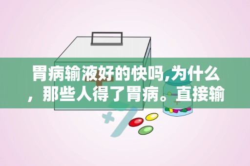 胃病输液好的快吗,为什么，那些人得了胃病。直接输液，几天时间都痊愈了，