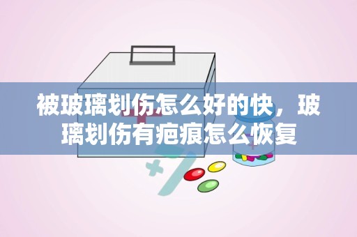 被玻璃划伤怎么好的快，玻璃划伤有疤痕怎么恢复