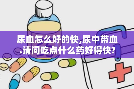 尿血怎么好的快,尿中带血.请问吃点什么药好得快?