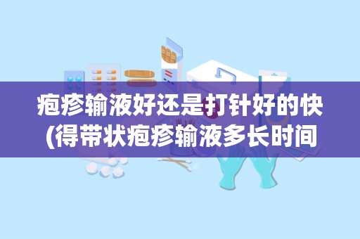 疱疹输液好还是打针好的快(得带状疱疹输液多长时间可看到疗效)