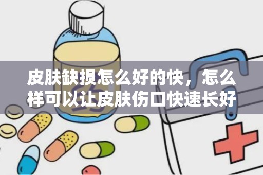 皮肤缺损怎么好的快，怎么样可以让皮肤伤口快速长好