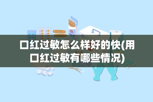 口红过敏怎么样好的快(用口红过敏有哪些情况)