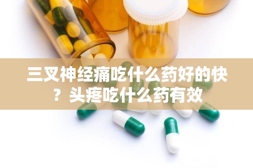 三叉神经痛吃什么药好的快？头疼吃什么药有效