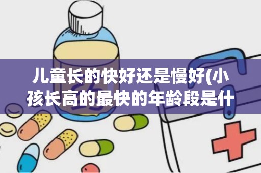 儿童长的快好还是慢好(小孩长高的最快的年龄段是什么时间段)