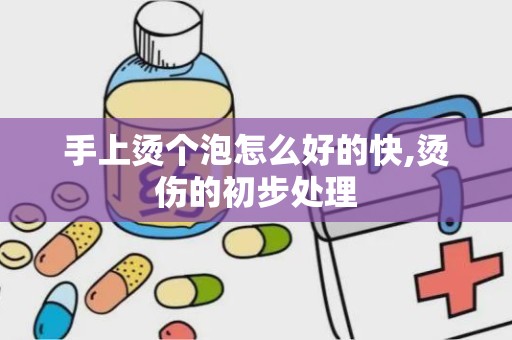 手上烫个泡怎么好的快,烫伤的初步处理