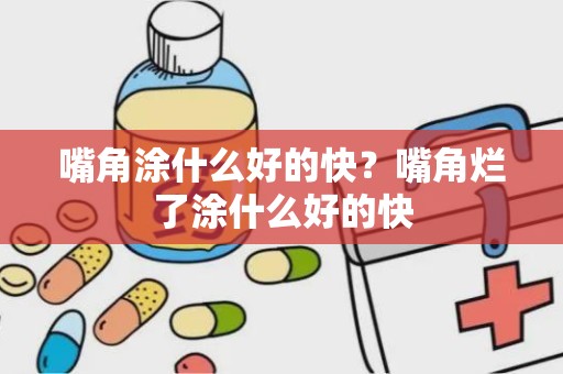 嘴角涂什么好的快？嘴角烂了涂什么好的快