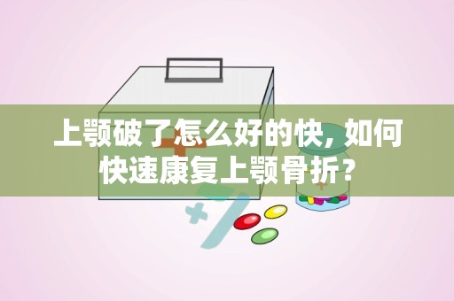 上颚破了怎么好的快, 如何快速康复上颚骨折？