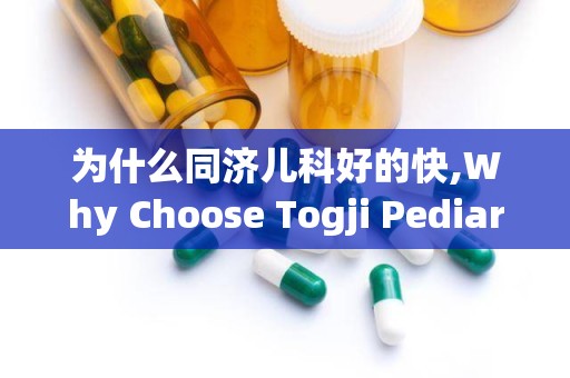 为什么同济儿科好的快,Why Choose Togji Pediaric Cliic for Fas ad Effecive Care?