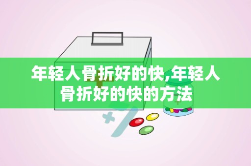 年轻人骨折好的快,年轻人骨折好的快的方法