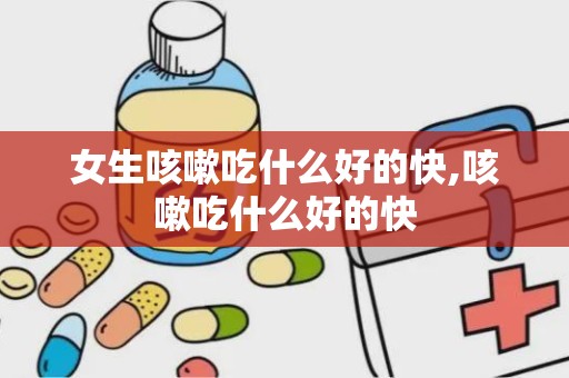 女生咳嗽吃什么好的快,咳嗽吃什么好的快