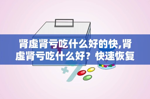 肾虚肾亏吃什么好的快,肾虚肾亏吃什么好？快速恢复的饮食建议