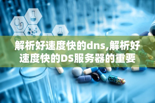 解析好速度快的dns,解析好速度快的DS服务器的重要性