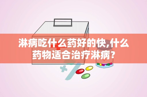 淋病吃什么药好的快,什么药物适合治疗淋病？