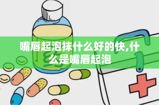 嘴唇起泡抹什么好的快,什么是嘴唇起泡