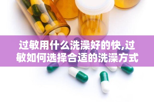 过敏用什么洗澡好的快,过敏如何选择合适的洗澡方式