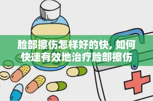 脸部擦伤怎样好的快, 如何快速有效地治疗脸部擦伤