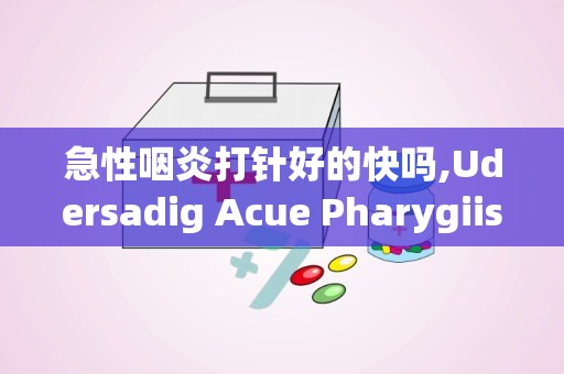 急性咽炎打针好的快吗,Udersadig Acue Pharygiis