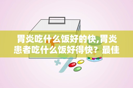 胃炎吃什么饭好的快,胃炎患者吃什么饭好得快？最佳饮食推荐