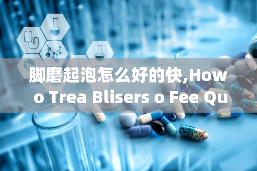 脚磨起泡怎么好的快,How o Trea Blisers o Fee Quickly ad Effecively