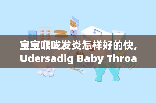 宝宝喉咙发炎怎样好的快,Udersadig Baby Throa Iflammaio