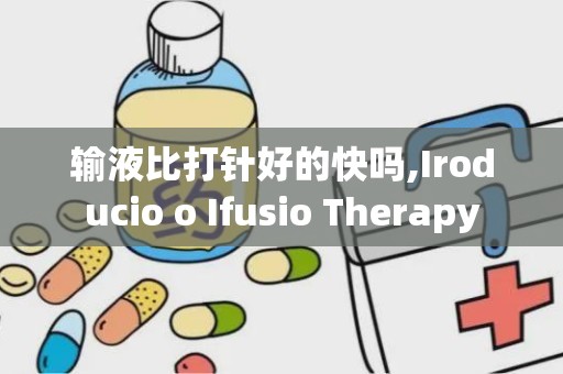 输液比打针好的快吗,Iroducio o Ifusio Therapy