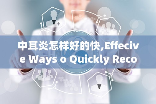 中耳炎怎样好的快,Effecive Ways o Quickly Recover from Middle Ear Ifecio (Oiis Media)