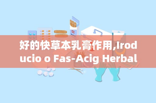 好的快草本乳膏作用,Iroducio o Fas-Acig Herbal Creams