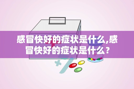 感冒快好的症状是什么,感冒快好的症状是什么？