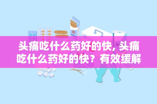 头痛吃什么药好的快, 头痛吃什么药好的快？有效缓解头痛的药物推荐