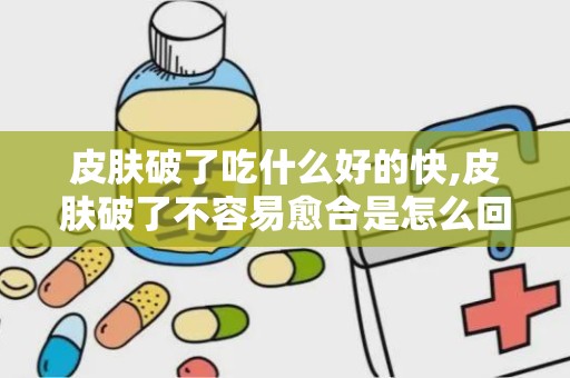 皮肤破了吃什么好的快,皮肤破了不容易愈合是怎么回事