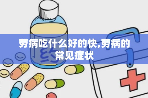 劳病吃什么好的快,劳病的常见症状