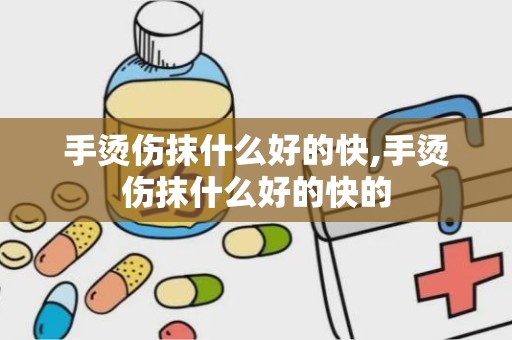 手烫伤抹什么好的快,手烫伤抹什么好的快的