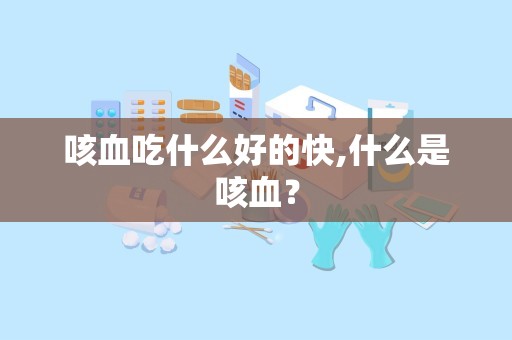 咳血吃什么好的快,什么是咳血？