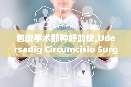 包皮手术那种好的快,Udersadig Circumcisio Surgery