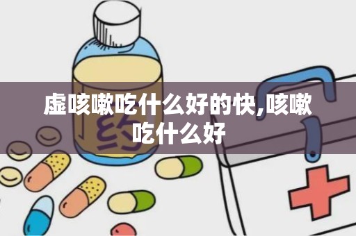 虚咳嗽吃什么好的快,咳嗽吃什么好