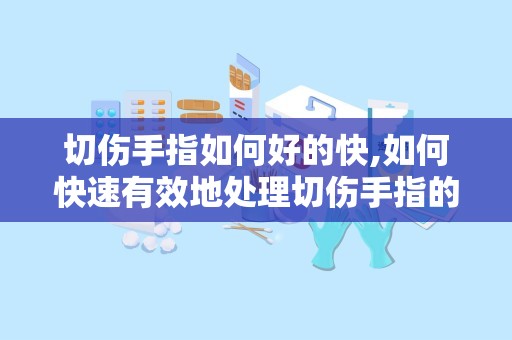 切伤手指如何好的快,如何快速有效地处理切伤手指的方法