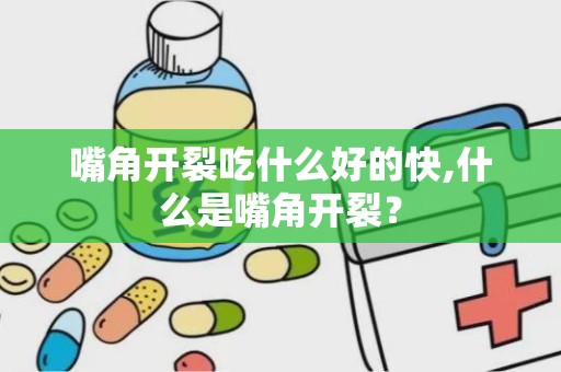 嘴角开裂吃什么好的快,什么是嘴角开裂？