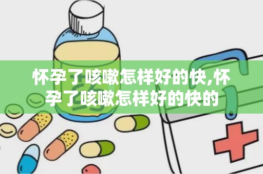 怀孕了咳嗽怎样好的快,怀孕了咳嗽怎样好的快的