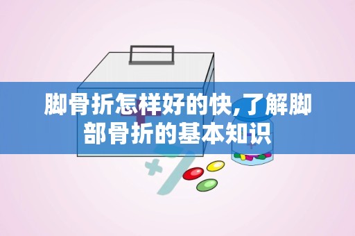 脚骨折怎样好的快,了解脚部骨折的基本知识