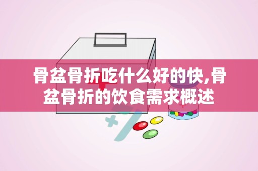 骨盆骨折吃什么好的快,骨盆骨折的饮食需求概述