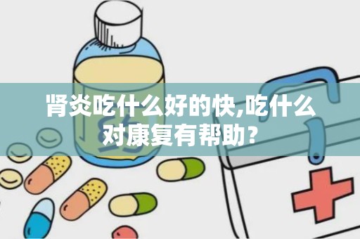 肾炎吃什么好的快,吃什么对康复有帮助？