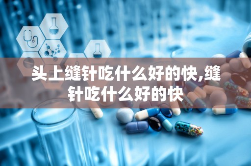 头上缝针吃什么好的快,缝针吃什么好的快