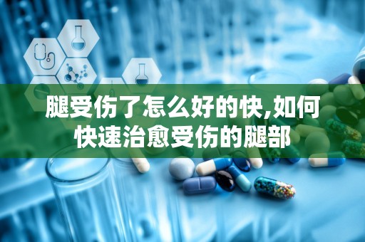 腿受伤了怎么好的快,如何快速治愈受伤的腿部