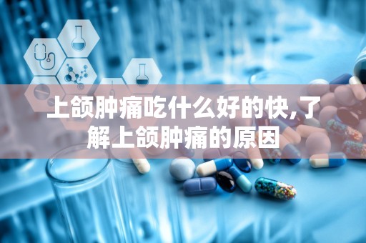 上颌肿痛吃什么好的快,了解上颌肿痛的原因