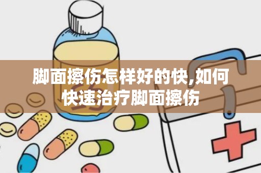 脚面擦伤怎样好的快,如何快速治疗脚面擦伤