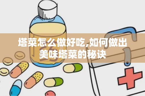 塔菜怎么做好吃,如何做出美味塔菜的秘诀