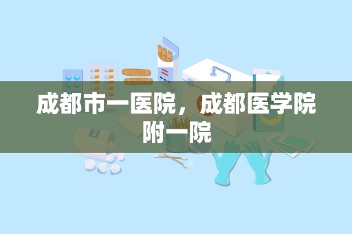 成都市一医院，成都医学院附一院