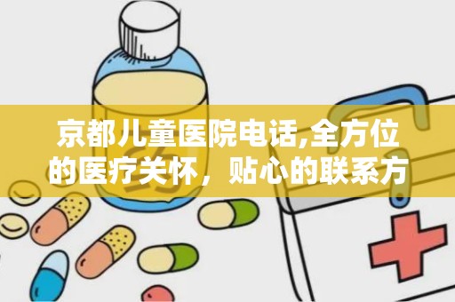 京都儿童医院电话,全方位的医疗关怀，贴心的联系方式